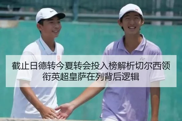 截止日德转今夏转会投入榜解析切尔西领衔英超皇萨在列背后逻辑